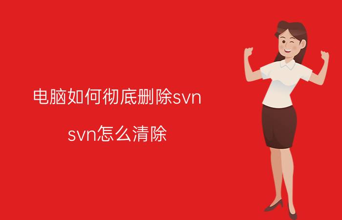 电脑如何彻底删除svn svn怎么清除？